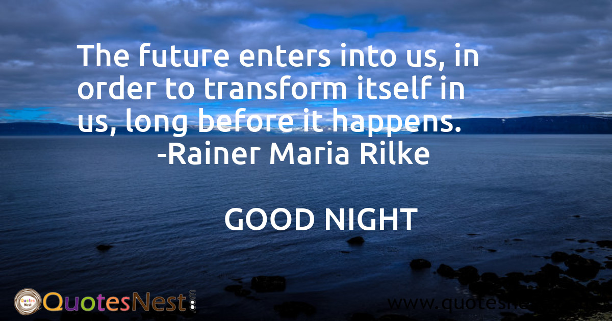 The future enters into us, in order to transform itself in us, long before it happens.